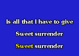 Is all that l have to give

Sweet surrender

Sweet surrender