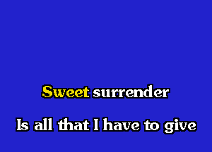 Sweet surrender

Is all that l have to give