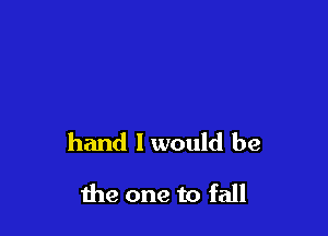 hand I would be

the one to fall