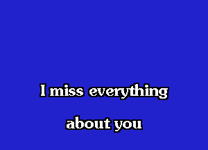 I miss everything

about you