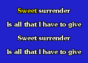 Sweet surrender
Is all that I have to give
Sweet surrender

Is all that I have to give