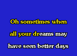 0h sometimes when
all your dreams may

have seen better days