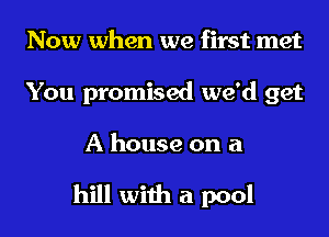 Now when we first met
You promised we'd get

A house on a

hill with a pool