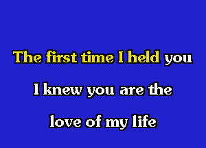 The first time I held you

I knew you are the

love of my life