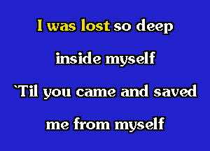I was lost so deep
inside myself
Til you came and saved

me from myself