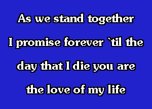 As we stand together
I promise forever til the
day that I die you are

the love of my life