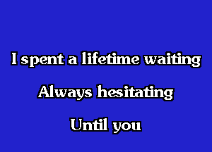 I spent a lifetime waiting
Always hesitating

Until you