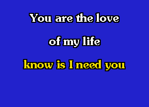 You are the love

of my life

know is I need you