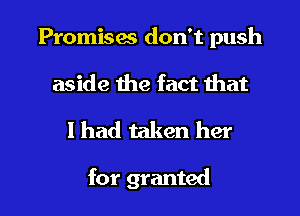 Promises don't push
aside the fact that

I had taken her

for granted l