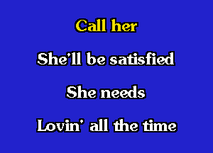 Call her
She'll be satisfied
She needs

Lovin' all the time