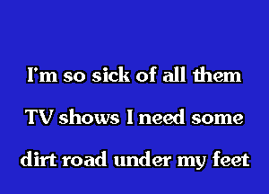 I'm so sick of all them
TV shows I need some

dirt road under my feet