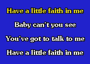 Have a little faith in me
Baby can't you see
You've got to talk to me

Have a little faith in me