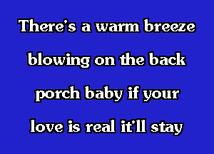 There's a warm breeze
blowing on the back
porch baby if your

love is real it'll stay