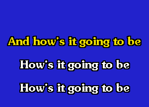 And how's it going to be

How's it going to be

How's it going to be