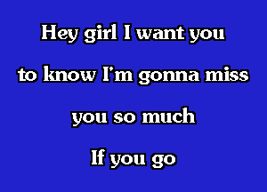 Hey girl I want you

to know I'm gonna miss

you so much

If you go