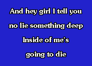 And hey girl I tell you

no lie something deep
Inside of me's

going to die