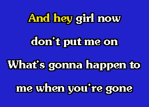 And hey girl now
don't put me on
What's gonna happen to

me when you're gone