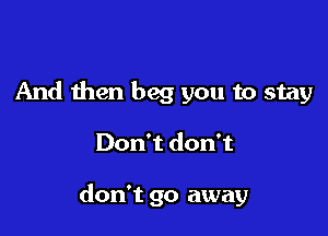 And then beg you to stay

Don't don't

don't go away