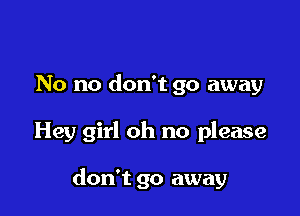 No no don't go away

Hey girl oh no please

don't go away