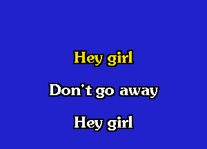 Hey girl

Don't go away

Hey girl