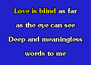 Love is blind as far
as the eye can see
Deep and meaningless

words to me