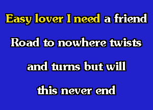 Easy lover I need a friend
Road to nowhere twists
and turns but will

this never end