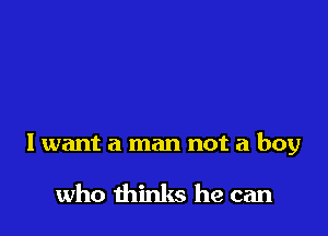I want a man not a boy

who thinks he can