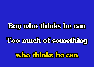 Boy who thinks he can
Too much of something

who thinks he can