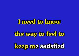 I need to know

the way to feel to

keep me satisfied