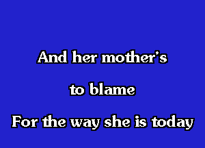 And her mother's

to blame

For the way she is today