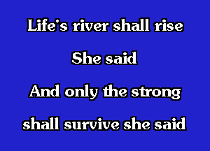 Life's river shall rise

She said
And only the strong

shall survive she said