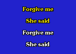 Forgive me

She said

Forgive me

She said