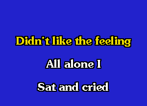 Didn't like the feeling

All alone I

Sat and cried