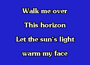 Walk me over

This horizon

Let the sun's light

warm my face