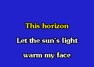 This horizon

Let the sun's light

warm my face