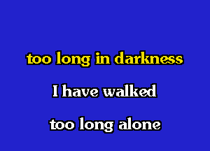 too long in darkness

I have walked

too long alone
