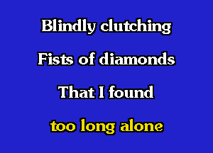 Blindly clutching

F i313 of diamonds
That I found

too long alone