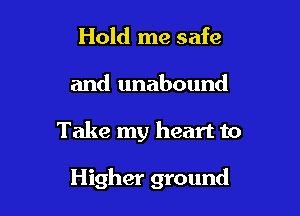 Hold me safe

and unabound

Take my heart to

Higher ground