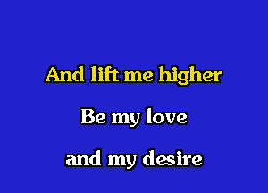 And lift me higher

Be my love

and my desire
