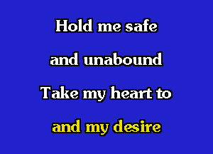 Hold me safe

and unabound

Take my heart to

and my desire