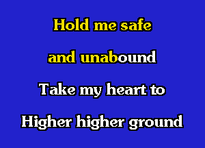 Hold me safe
and unabound

Take my heart to

Higher higher ground