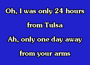 Oh, I was only 24 hours
from Tulsa
Ah, only one day away

from your arms