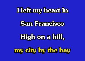 I left my heart in

San Francisco

High on a hill,

my city by the bay