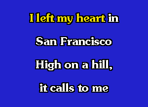 I left my heart in

San Francisco

High on a hill,

it calls to me
