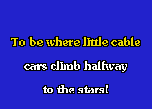 To be where little cable

cars climb halfway

to the stars!