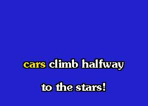 cars climb halfway

to the stars!