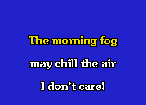 The morning fog

may chill the air

I don't care!