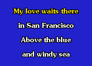 My love waits there

in San Francisco

Above the blue

and windy sea