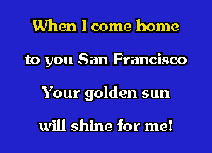 When I come home
to you San Francisco
Your golden sun

will shine for me!