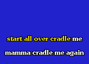 start all over cradle me

mamma cradle me again